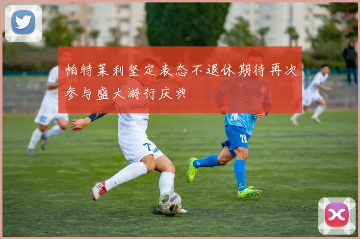 帕特莱利坚定表态不退休期待再次参与盛大游行庆典
