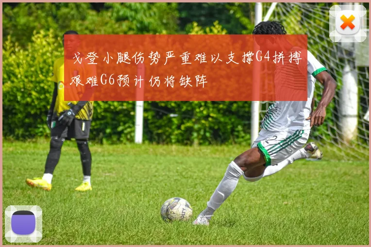 戈登小腿伤势严重难以支撑G4拼搏艰难G6预计仍将缺阵