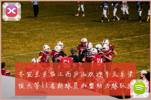 齐宣王亲临江西庐山欢迎李天乐梁俊杰等11名新球员加盟助力球队发展