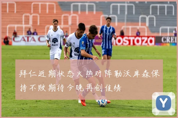 拜仁近期状态火热对阵勒沃库森保持不败期待今晚再创佳绩