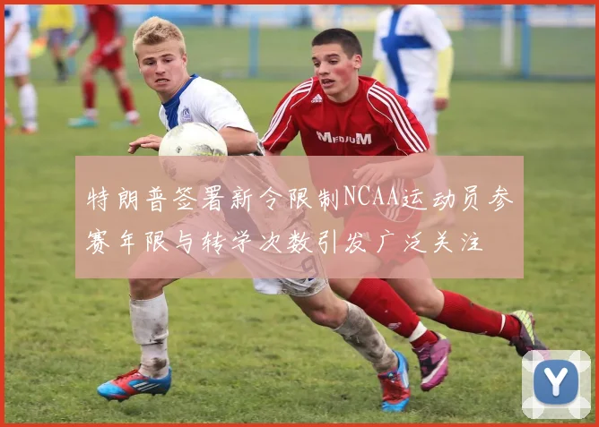 特朗普签署新令限制NCAA运动员参赛年限与转学次数引发广泛关注
